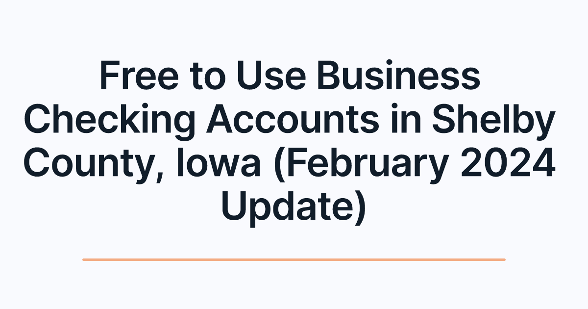 Free to Use Business Checking Accounts in Shelby County, Iowa (February 2024 Update)